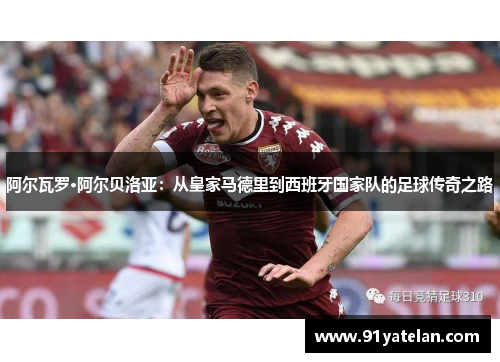阿尔瓦罗·阿尔贝洛亚：从皇家马德里到西班牙国家队的足球传奇之路