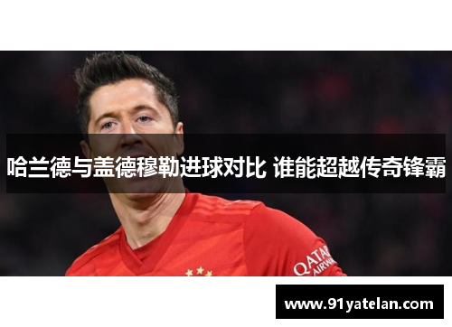 哈兰德与盖德穆勒进球对比 谁能超越传奇锋霸