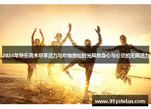 2024年快乐周末尽享活力与欢愉放松时光释放身心与心灵的无限活力