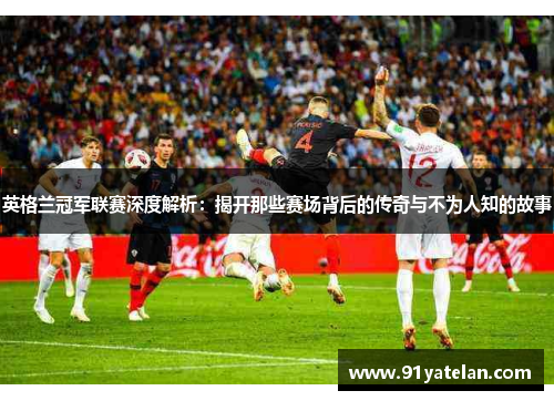 英格兰冠军联赛深度解析:揭开那些赛场背后的传奇与不为人知的故事 英格兰冠军联赛深度解析:揭开那些赛场背后的传奇与不为人知的故事