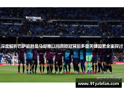 深度解析巴萨能胜皇马却难以问鼎欧冠背后多重关键因素全面探讨