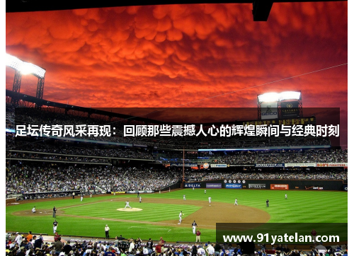 足坛传奇风采再现：回顾那些震撼人心的辉煌瞬间与经典时刻