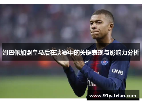 姆巴佩加盟皇马后在决赛中的关键表现与影响力分析