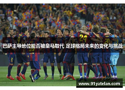 巴萨主导地位能否被皇马取代 足球格局未来的变化与挑战 巴萨主导地位能否被皇马取代 足球格局未来的变化与挑战