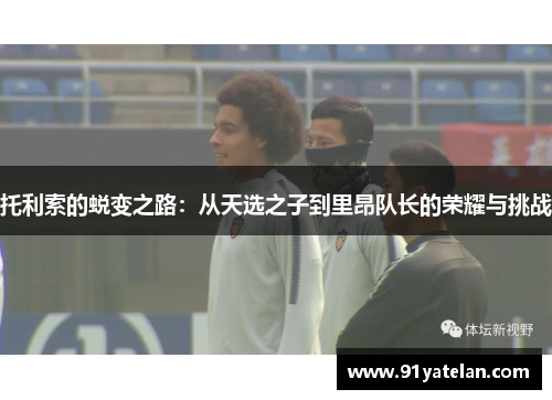 托利索的蜕变之路：从天选之子到里昂队长的荣耀与挑战