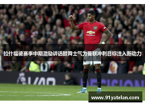 拉什福德赛季中期激励讲话鼓舞士气为曼联冲刺目标注入新动力