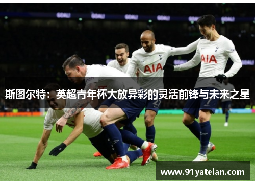 斯图尔特:英超青年杯大放异彩的灵活前锋与未来之星 斯图尔特:英超青年杯大放异彩的灵活前锋与未来之星