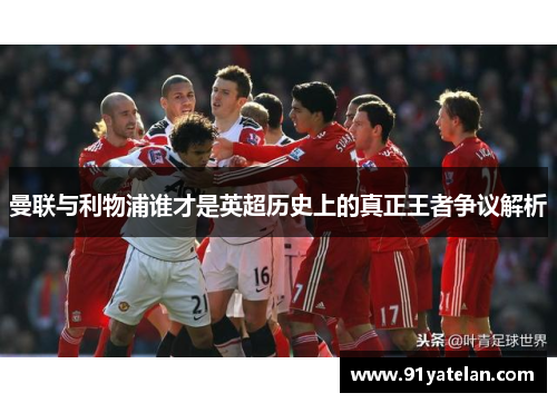 曼联与利物浦谁才是英超历史上的真正王者争议解析