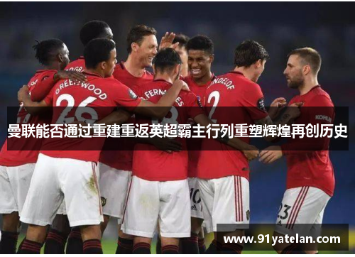 曼联能否通过重建重返英超霸主行列重塑辉煌再创历史