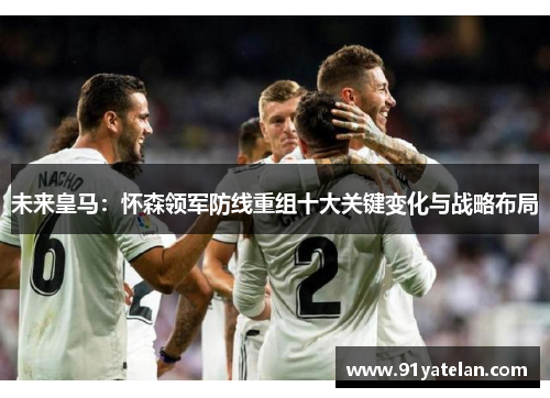未来皇马：怀森领军防线重组十大关键变化与战略布局