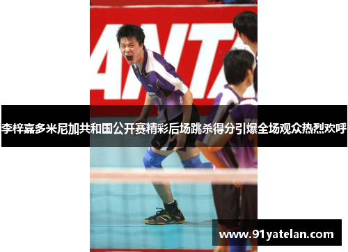 李梓嘉多米尼加共和国公开赛精彩后场跳杀得分引爆全场观众热烈欢呼