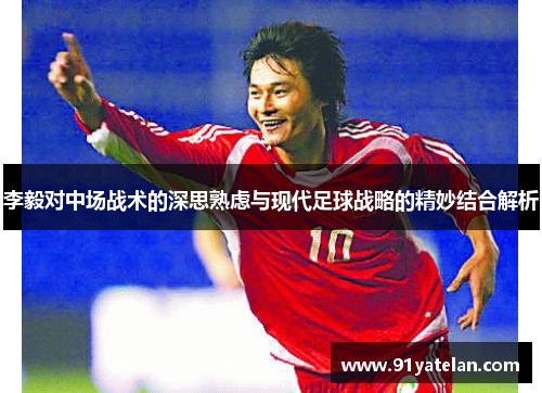 李毅对中场战术的深思熟虑与现代足球战略的精妙结合解析 李毅对中场战术的深思熟虑与现代足球战略的精妙结合解析