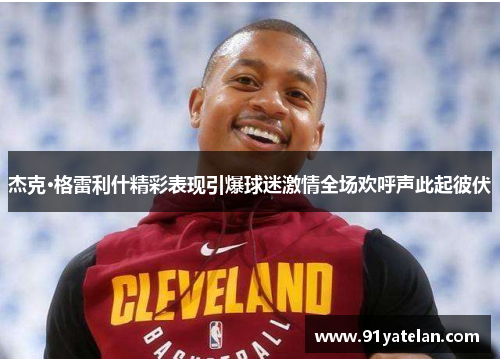 杰克·格雷利什精彩表现引爆球迷激情全场欢呼声此起彼伏 杰克·格雷利什精彩表现引爆球迷激情全场欢呼声此起彼伏