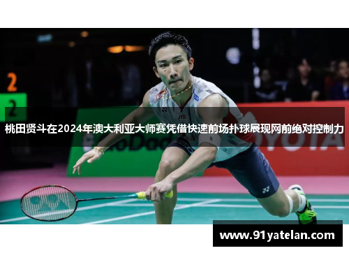 桃田贤斗在2024年澳大利亚大师赛凭借快速前场扑球展现网前绝对控制力 桃田贤斗在2024年澳大利亚大师赛凭借快速前场扑球展现网前绝对控制力