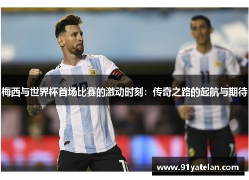 梅西与世界杯首场比赛的激动时刻:传奇之路的起航与期待 梅西与世界杯首场比赛的激动时刻:传奇之路的起航与期待