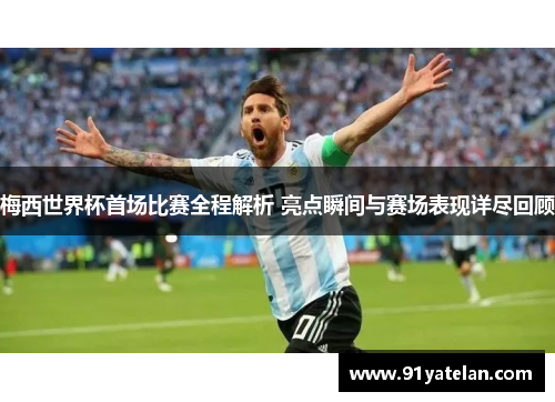 梅西世界杯首场比赛全程解析 亮点瞬间与赛场表现详尽回顾