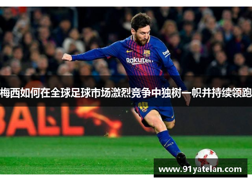 梅西如何在全球足球市场激烈竞争中独树一帜并持续领跑 梅西如何在全球足球市场激烈竞争中独树一帜并持续领跑