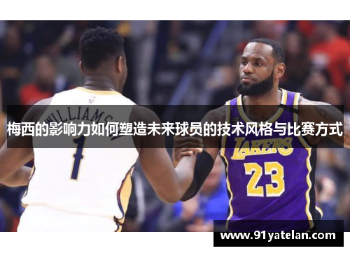 梅西的影响力如何塑造未来球员的技术风格与比赛方式 梅西的影响力如何塑造未来球员的技术风格与比赛方式